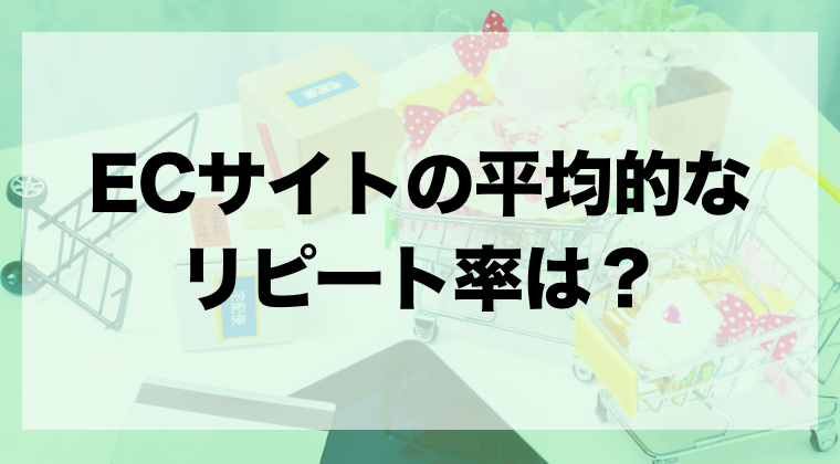 ECサイトの平均的なリピート率は？業界ごとの数字や高める施策を解説