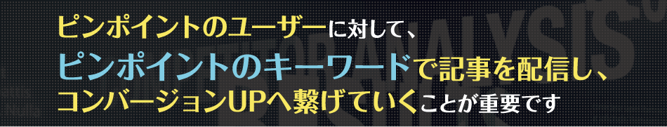 ピンポイントのユーザーに対して、ピンポイントのキーワードで記事を配信し、確率を高めていくことが重要です