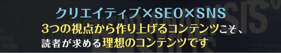 クリエイティブ×SEO×SNS 3つの視点から作り上げるコンテンツこそ、読者が求める理想のコンテンツです